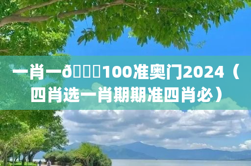 一肖一🐎100准奥门2024（四肖选一肖期期准四肖必）