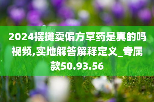 2024摆摊卖偏方草药是真的吗视频,实地解答解释定义_专属款50.93.56