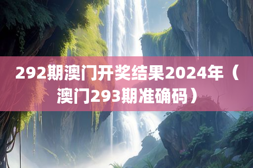 292期澳门开奖结果2024年（澳门293期准确码）