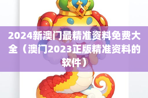 2024新澳门最精准资料免费大全（澳门2023正版精准资料的软件）