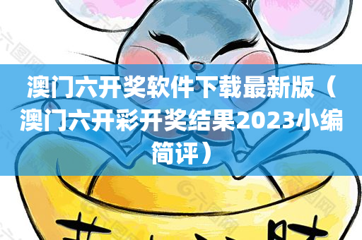 澳门六开奖软件下载最新版（澳门六开彩开奖结果2023小编简评）