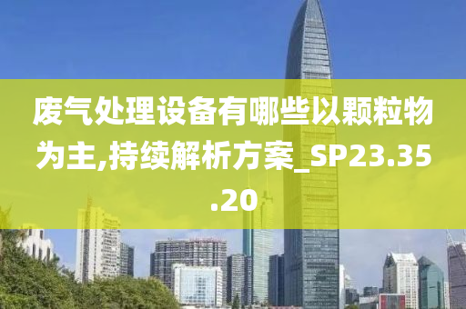 废气处理设备有哪些以颗粒物为主,持续解析方案_SP23.35.20