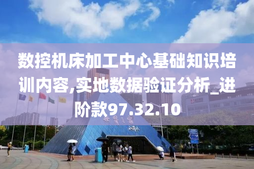 数控机床加工中心基础知识培训内容,实地数据验证分析_进阶款97.32.10