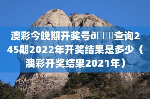 澳彩今晚期开奖号🐎查询245期2022年开奖结果是多少（澳彩开奖结果2021年）