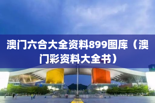 澳门六合大全资料899图库（澳门彩资料大全书）