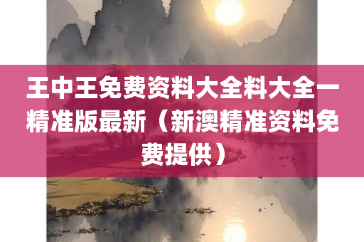 王中王免费资料大全料大全一精准版最新（新澳精准资料免费提供）