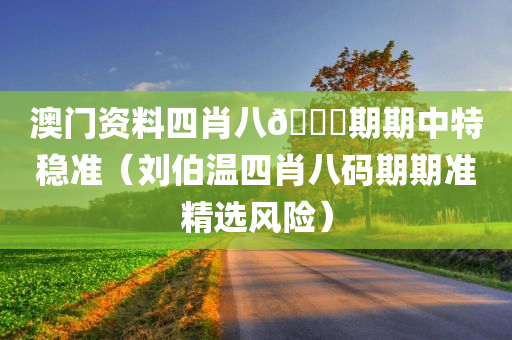 澳门资料四肖八🐎期期中特稳准（刘伯温四肖八码期期准精选风险）