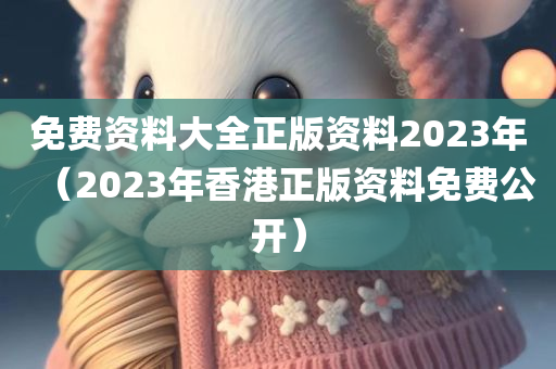 免费资料大全正版资料2023年（2023年香港正版资料免费公开）