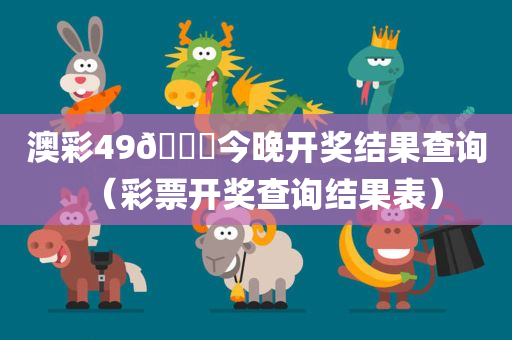 澳彩49🐎今晚开奖结果查询（彩票开奖查询结果表）