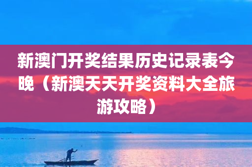 新澳门开奖结果历史记录表今晚（新澳天天开奖资料大全旅游攻略）