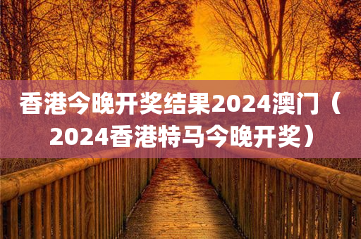 香港今晚开奖结果2024澳门（2024香港特马今晚开奖）