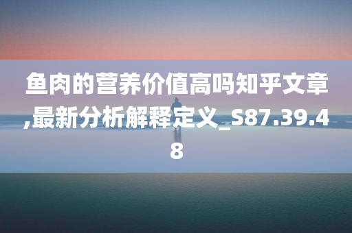 鱼肉的营养价值高吗知乎文章,最新分析解释定义_S87.39.48