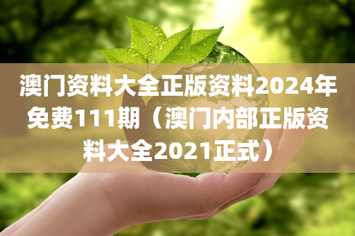 澳门资料大全正版资料2024年免费111期（澳门内部正版资料大全2021正式）