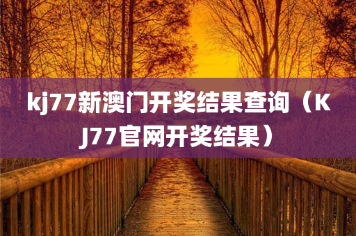 kj77新澳门开奖结果查询（KJ77官网开奖结果）