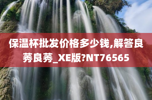 保温杯批发价格多少钱,解答良莠良莠_XE版?NT76565