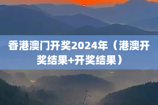 香港澳门开奖2024年（港澳开奖结果+开奖结果）