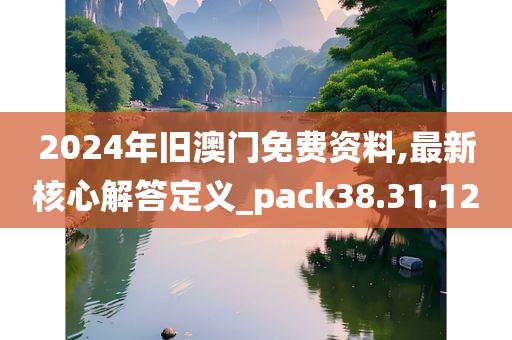 2024年旧澳门免费资料,最新核心解答定义_pack38.31.12