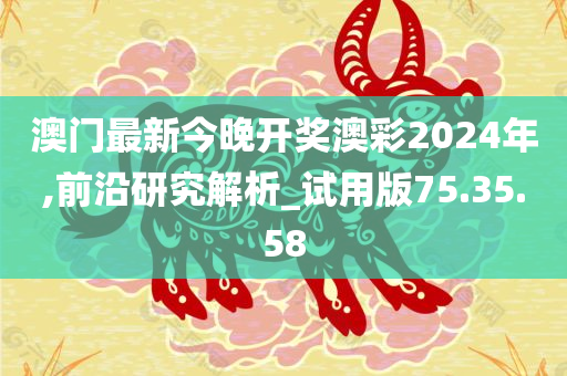 澳门最新今晚开奖澳彩2024年,前沿研究解析_试用版75.35.58