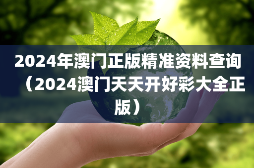 2024年澳门正版精准资料查询（2024澳门天天开好彩大全正版）