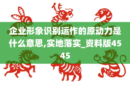 企业形象识别运作的原动力是什么意思,实地落实_资料版4545