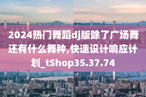 2024热门舞蹈dj版除了广场舞还有什么舞种,快速设计响应计划_tShop35.37.74