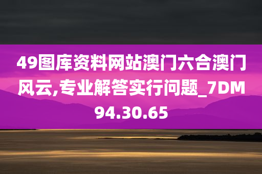 49图库资料网站澳门六合澳门风云,专业解答实行问题_7DM94.30.65