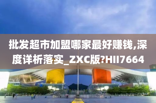 批发超市加盟哪家最好赚钱,深度详析落实_ZXC版?HII7664