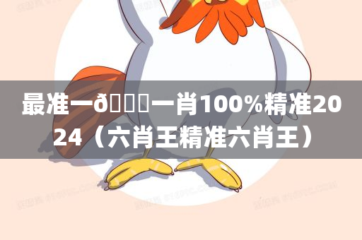 最准一🐎一肖100%精准2024（六肖王精准六肖王）