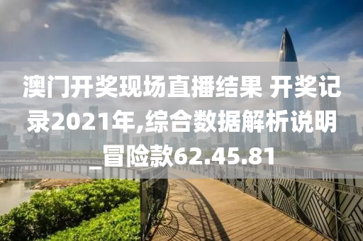 澳门开奖现场直播结果 开奖记录2021年,综合数据解析说明_冒险款62.45.81