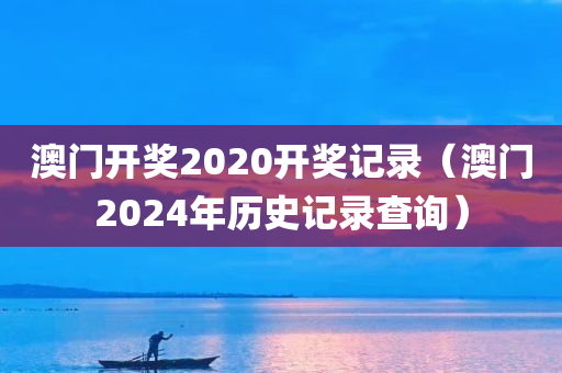 澳门开奖2020开奖记录（澳门2024年历史记录查询）