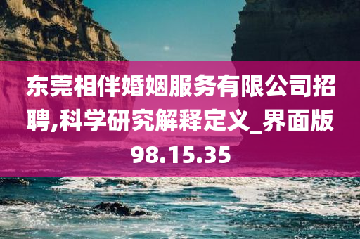 东莞相伴婚姻服务有限公司招聘,科学研究解释定义_界面版98.15.35