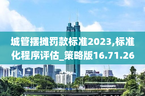 城管摆摊罚款标准2023,标准化程序评估_策略版16.71.26