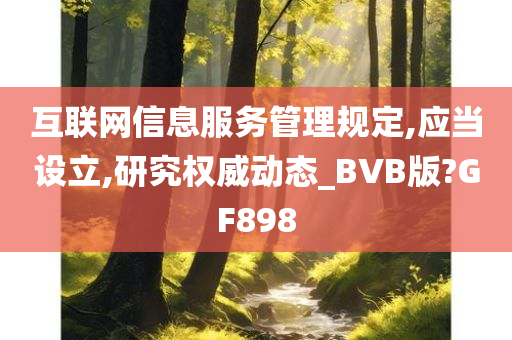 互联网信息服务管理规定,应当设立,研究权威动态_BVB版?GF898