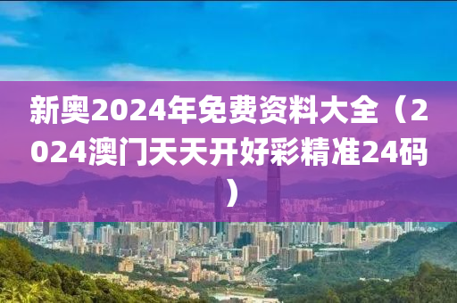 新奥2024年免费资料大全（2024澳门天天开好彩精准24码）