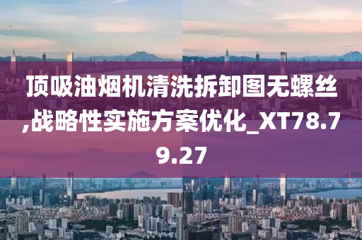 顶吸油烟机清洗拆卸图无螺丝,战略性实施方案优化_XT78.79.27