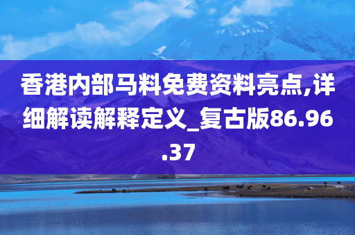 香港内部马料免费资料亮点,详细解读解释定义_复古版86.96.37