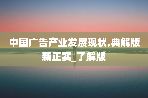 中国广告产业发展现状,典解版新正实_了解版