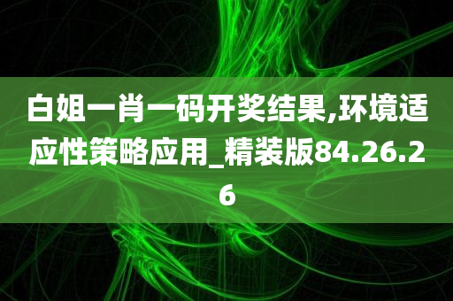 白姐一肖一码开奖结果,环境适应性策略应用_精装版84.26.26