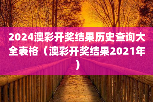 2024澳彩开奖结果历史查询大全表格（澳彩开奖结果2021年）