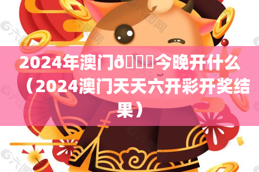 2024年澳门🐎今晚开什么（2024澳门天天六开彩开奖结果）