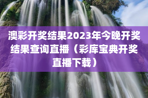 澳彩开奖结果2023年今晚开奖结果查询直播（彩库宝典开奖直播下载）