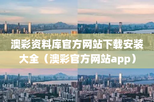 澳彩资料库官方网站下载安装大全（澳彩官方网站app）