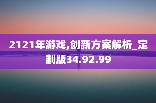 2121年游戏,创新方案解析_定制版34.92.99