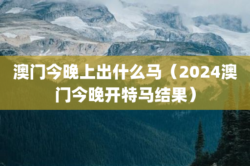 澳门今晚上出什么马（2024澳门今晚开特马结果）