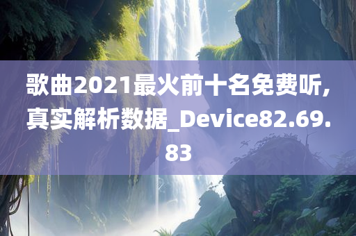 歌曲2021最火前十名免费听,真实解析数据_Device82.69.83