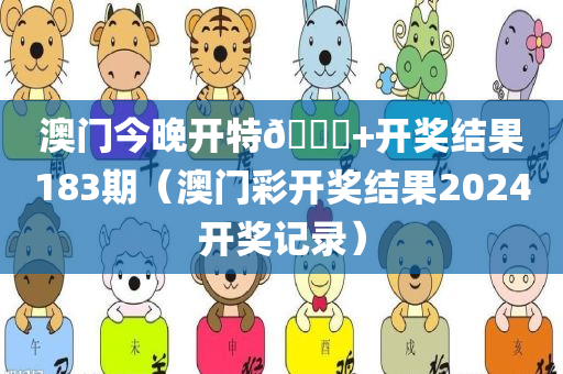 澳门今晚开特🐎+开奖结果183期（澳门彩开奖结果2024开奖记录）