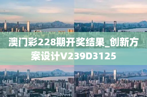 澳门彩228期开奖结果_创新方案设计V239D3125