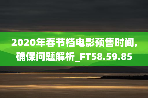 2020年春节档电影预售时间,确保问题解析_FT58.59.85