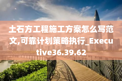 土石方工程施工方案怎么写范文,可靠计划策略执行_Executive36.39.62