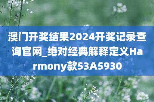 澳门开奖结果2024开奖记录查询官网_绝对经典解释定义Harmony款53A5930